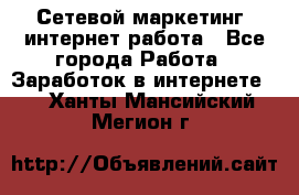 Сетевой маркетинг. интернет работа - Все города Работа » Заработок в интернете   . Ханты-Мансийский,Мегион г.